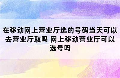 在移动网上营业厅选的号码当天可以去营业厅取吗 网上移动营业厅可以选号吗